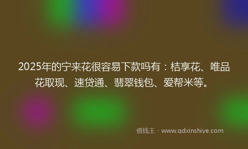 2025年的宁来花很容易下款吗有：桔享花、唯品花取现、速贷通、翡翠钱包、爱帮米等。
