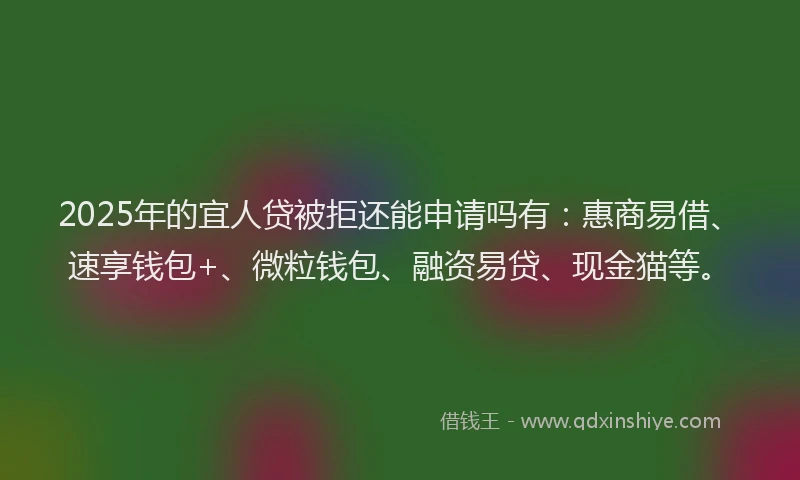 2025年的宜人贷被拒还能申请吗有：惠商易借、速享钱包+、微粒钱包、融资易贷、现金猫等。
