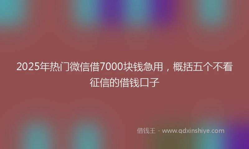 2025年热门微信借7000块钱急用，概括五个不看征信的借钱口子