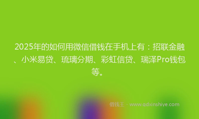 2025年的如何用微信借钱在手机上有：招联金融、小米易贷、琉璃分期、彩虹信贷、瑞泽Pro钱包等。