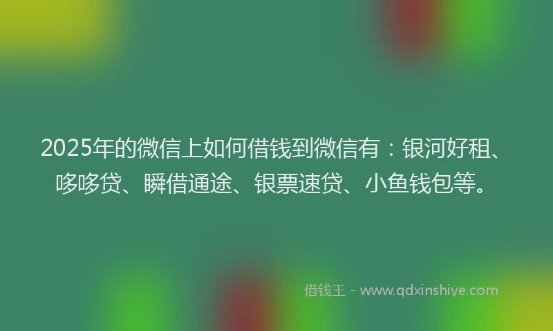 2025年的微信上如何借钱到微信有：银河好租、哆哆贷、瞬借通途、银票速贷、小鱼钱包等。