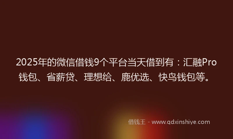 2025年的微信借钱9个平台当天借到有：汇融Pro钱包、省薪贷、理想给、鹿优选、快鸟钱包等。