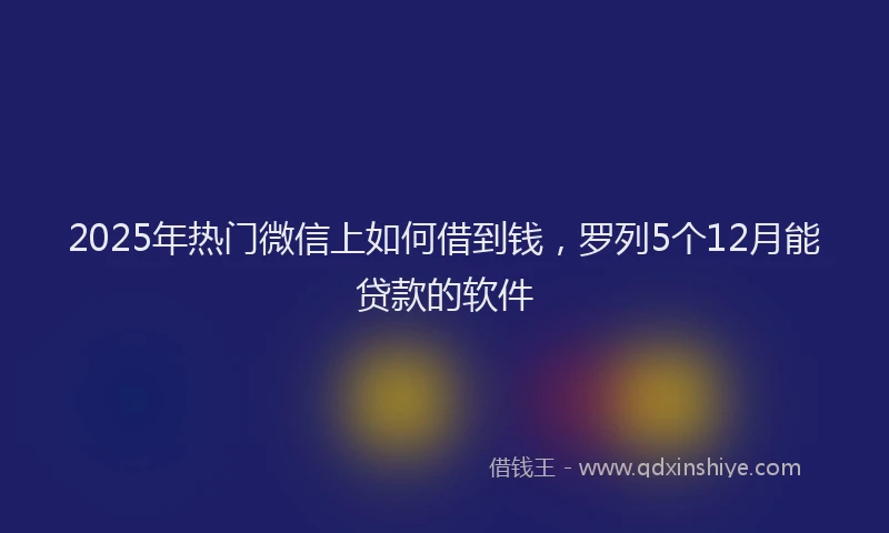 2025年热门微信上如何借到钱，罗列5个12月能贷款的软件