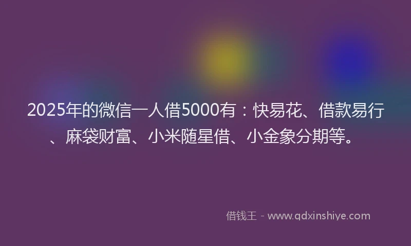 2025年的微信一人借5000有：快易花、借款易行、麻袋财富、小米随星借、小金象分期等。