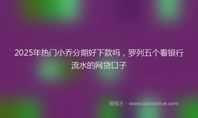 2025年热门小乔分期好下款吗，罗列五个看银行流水的网贷口子