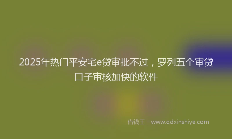 2025年热门平安宅e贷审批不过，罗列五个审贷口子审核加快的软件