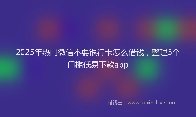 2025年热门微信不要银行卡怎么借钱，整理5个门槛低易下款app