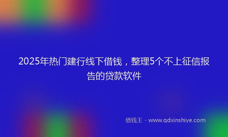 2025年热门建行线下借钱，整理5个不上征信报告的贷款软件