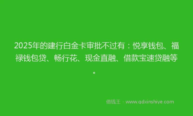 2025年的建行白金卡审批不过有：悦享钱包、福禄钱包贷、畅行花、现金直融、借款宝速贷融等。