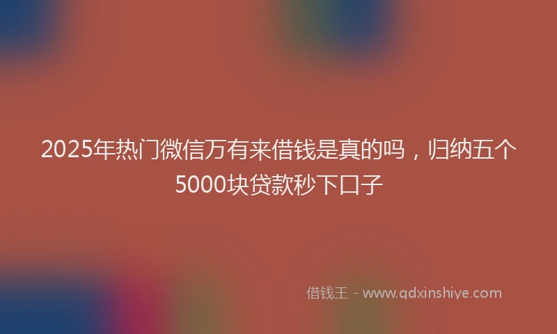 2025年热门微信万有来借钱是真的吗，归纳五个5000块贷款秒下口子
