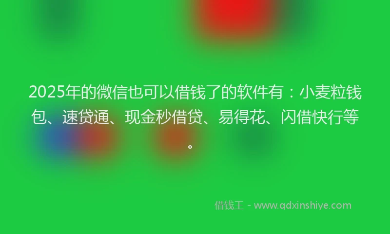2025年的微信也可以借钱了的软件有：小麦粒钱包、速贷通、现金秒借贷、易得花、闪借快行等。