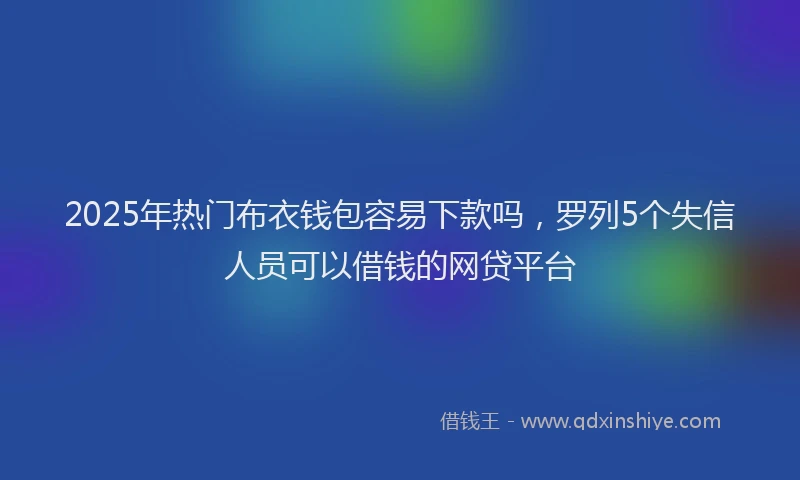 2025年热门布衣钱包容易下款吗，罗列5个失信人员可以借钱的网贷平台