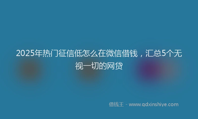 2025年热门征信低怎么在微信借钱，汇总5个无视一切的网贷
