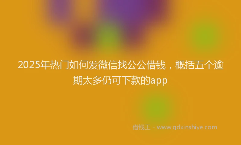 2025年热门如何发微信找公公借钱，概括五个逾期太多仍可下款的app