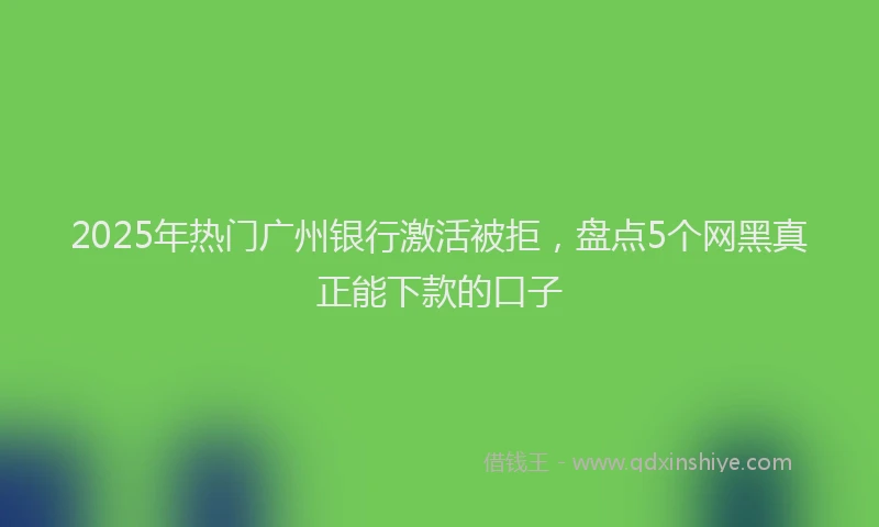 2025年热门广州银行激活被拒，盘点5个网黑真正能下款的口子