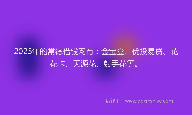 2025年的常德借钱网有：金宝盒、优投易贷、花花卡、天源花、射手花等。
