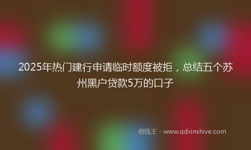 2025年热门建行申请临时额度被拒，总结五个苏州黑户贷款5万的口子