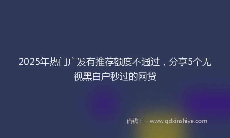 2025年热门广发有推荐额度不通过，分享5个无视黑白户秒过的网贷