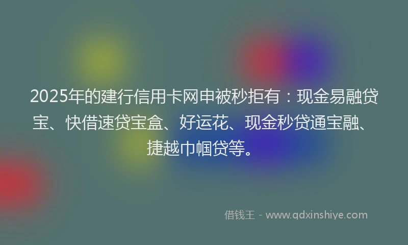 2025年的建行信用卡网申被秒拒有：现金易融贷宝、快借速贷宝盒、好运花、现金秒贷通宝融、捷越巾帼贷等。