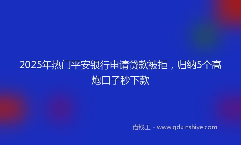 2025年热门平安银行申请贷款被拒，归纳5个高炮口子秒下款