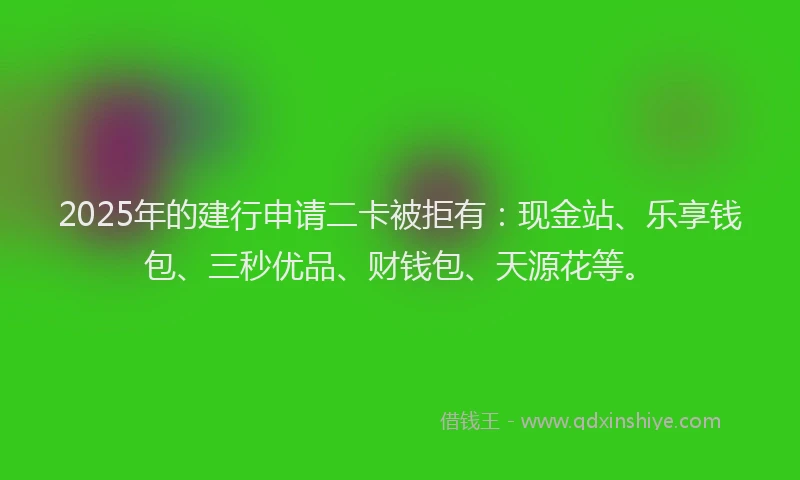 2025年的建行申请二卡被拒有：现金站、乐享钱包、三秒优品、财钱包、天源花等。