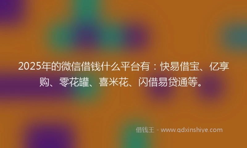 2025年的微信借钱什么平台有：快易借宝、亿享购、零花罐、喜米花、闪借易贷通等。