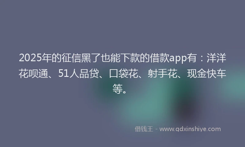 2025年的征信黑了也能下款的借款app有：洋洋花呗通、51人品贷、口袋花、射手花、现金快车等。