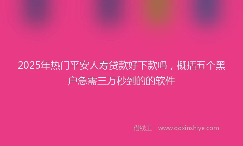 2025年热门平安人寿贷款好下款吗，概括五个黑户急需三万秒到的的软件