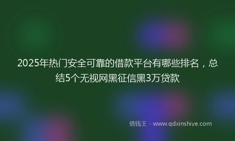 2025年热门安全可靠的借款平台有哪些排名，总结5个无视网黑征信黑3万贷款