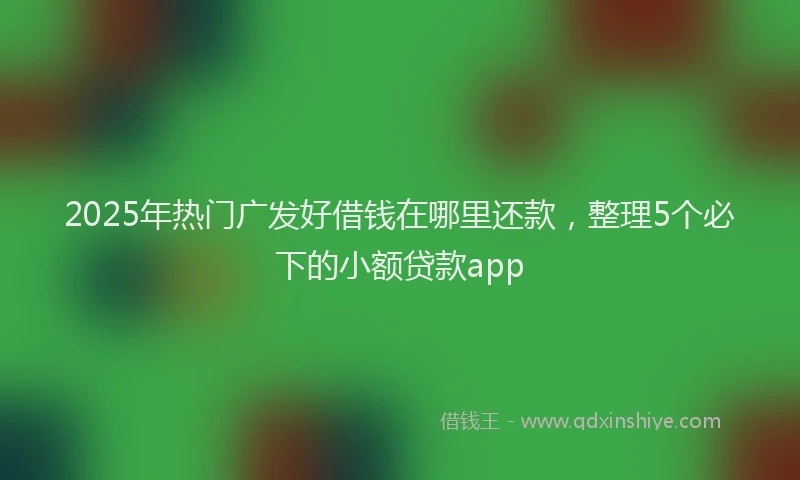 2025年热门广发好借钱在哪里还款，整理5个必下的小额贷款app