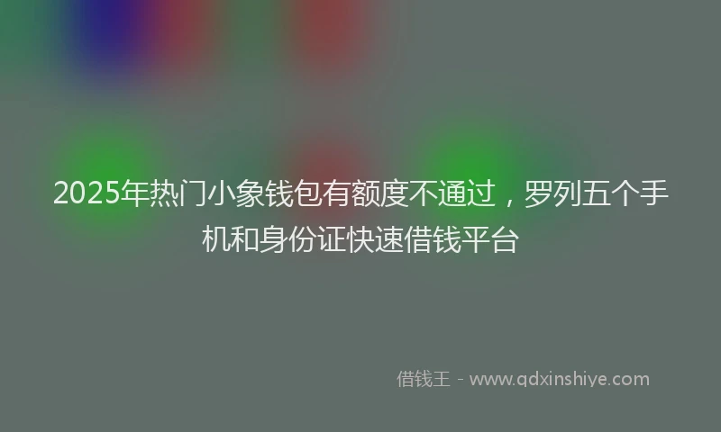2025年热门小象钱包有额度不通过，罗列五个手机和身份证快速借钱平台