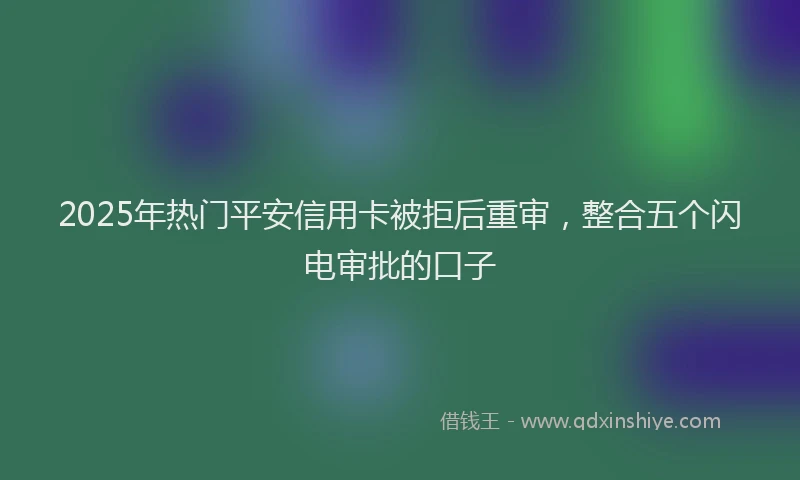 2025年热门平安信用卡被拒后重审，整合五个闪电审批的口子