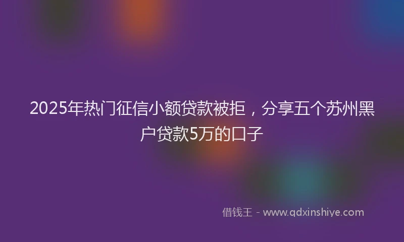 2025年热门征信小额贷款被拒，分享五个苏州黑户贷款5万的口子