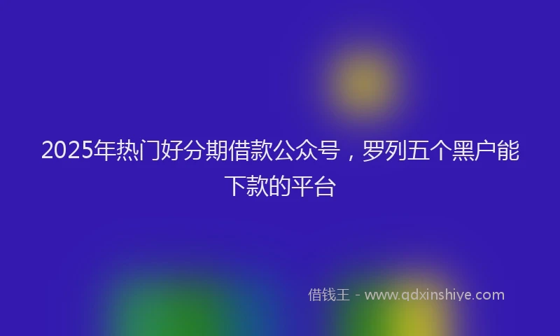 2025年热门好分期借款公众号，罗列五个黑户能下款的平台