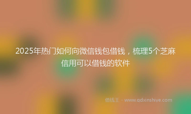 2025年热门如何向微信钱包借钱，梳理5个芝麻信用可以借钱的软件