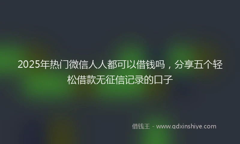 2025年热门微信人人都可以借钱吗，分享五个轻松借款无征信记录的口子