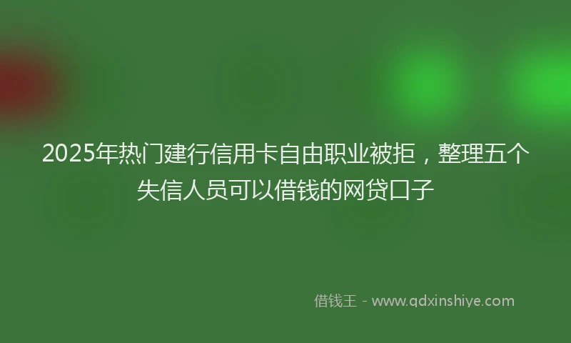 2025年热门建行信用卡自由职业被拒，整理五个失信人员可以借钱的网贷口子