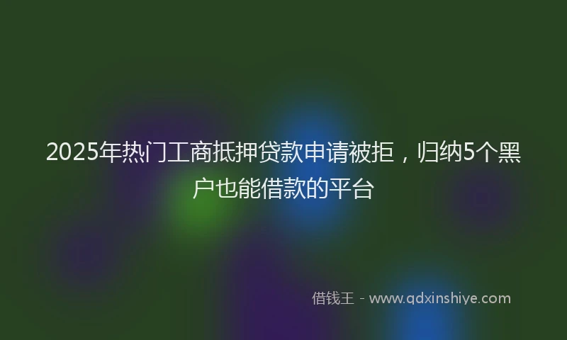 2025年热门工商抵押贷款申请被拒，归纳5个黑户也能借款的平台