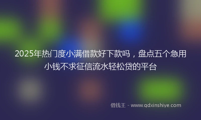 2025年热门度小满借款好下款吗，盘点五个急用小钱不求征信流水轻松贷的平台