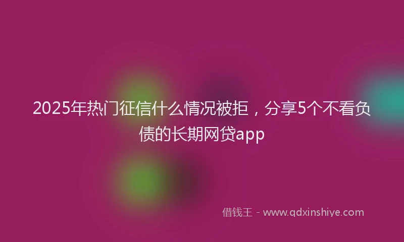 2025年热门征信什么情况被拒，分享5个不看负债的长期网贷app