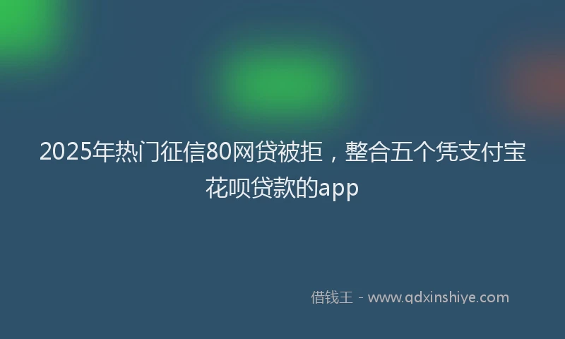 2025年热门征信80网贷被拒，整合五个凭支付宝花呗贷款的app
