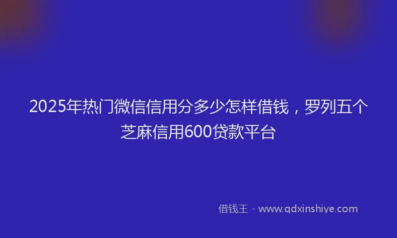 2025年热门微信信用分多少怎样借钱，罗列五个芝麻信用600贷款平台