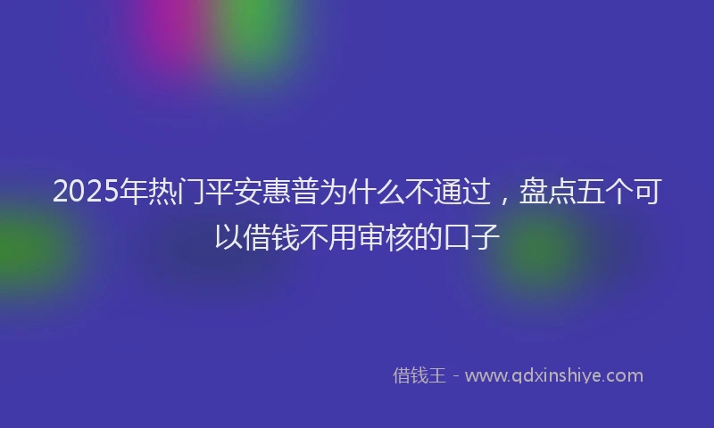 2025年热门平安惠普为什么不通过，盘点五个可以借钱不用审核的口子