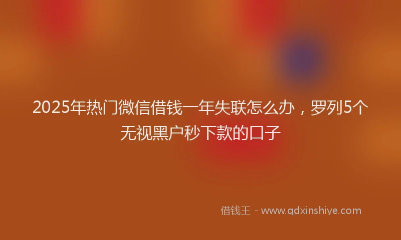 2025年热门微信借钱一年失联怎么办，罗列5个无视黑户秒下款的口子