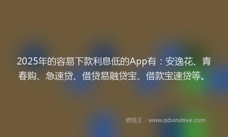 2025年的容易下款利息低的App有：安逸花、青春购、急速贷、借贷易融贷宝、借款宝速贷等。