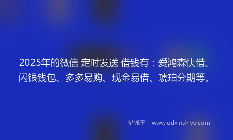 2025年的微信 定时发送 借钱有：爱鸿森快借、闪银钱包、多多易购、现金易借、琥珀分期等。