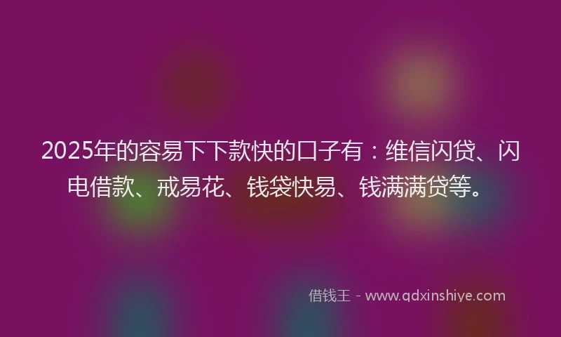 2025年的容易下下款快的口子有：维信闪贷、闪电借款、戒易花、钱袋快易、钱满满贷等。
