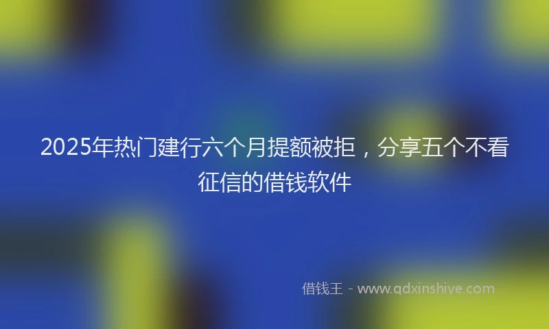2025年热门建行六个月提额被拒，分享五个不看征信的借钱软件
