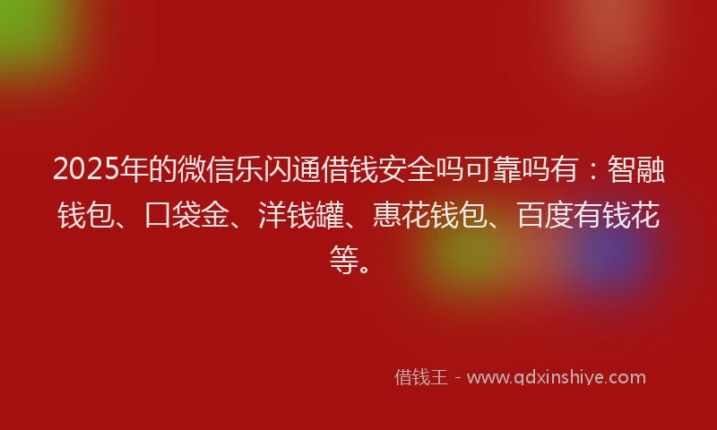 2025年的微信乐闪通借钱安全吗可靠吗有：智融钱包、口袋金、洋钱罐、惠花钱包、百度有钱花等。