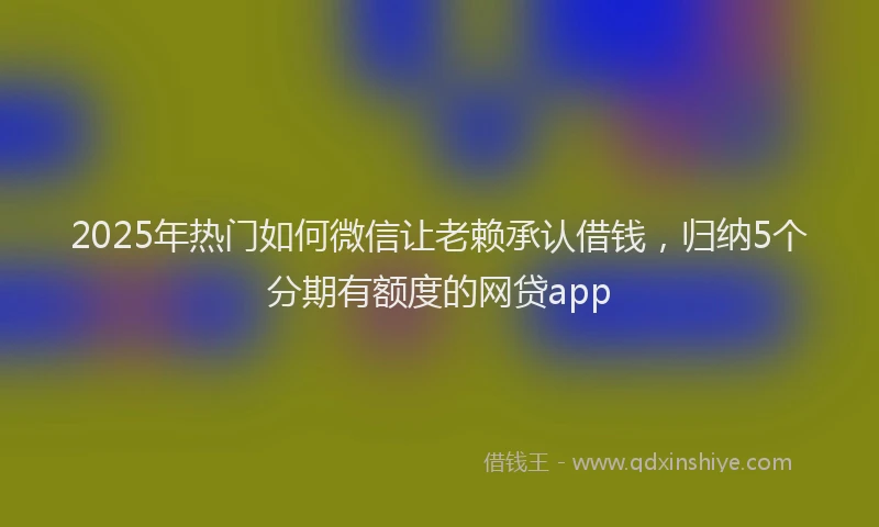2025年热门如何微信让老赖承认借钱，归纳5个分期有额度的网贷app